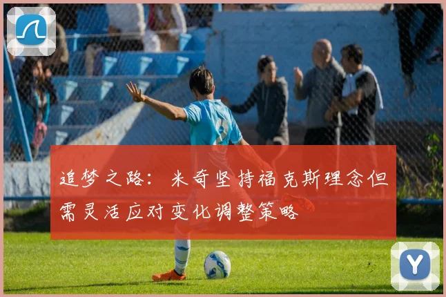 追梦之路：米奇坚持福克斯理念但需灵活应对变化调整策略