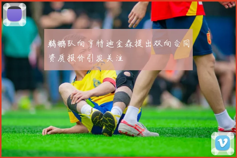 鹈鹕队向亨特迪金森提出双向合同资质报价引发关注