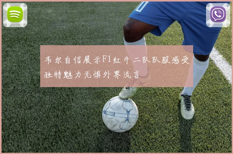韦尔自信展示F1红牛二队队服感受独特魅力无惧外界流言