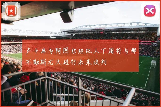 卢卡库与阿图尔经纪人下周将与那不勒斯尤文进行未来谈判