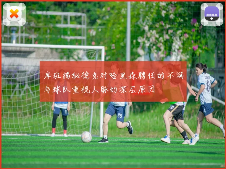 库班揭秘德克对哈里森聘任的不满与球队重视人脉的深层原因
