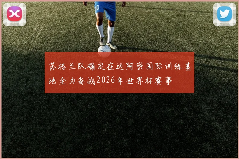 苏格兰队确定在迈阿密国际训练基地全力备战2026年世界杯赛事