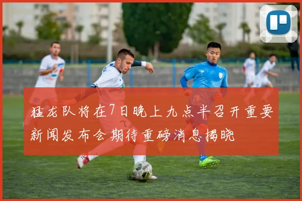猛龙队将在7日晚上九点半召开重要新闻发布会期待重磅消息揭晓