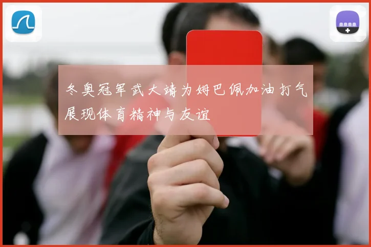 冬奥冠军武大靖为姆巴佩加油打气展现体育精神与友谊