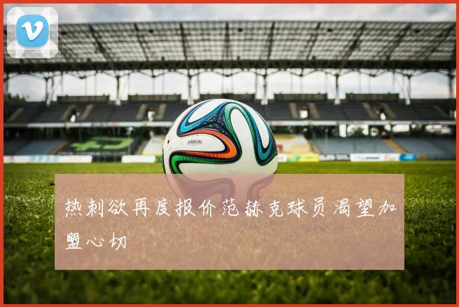 热刺欲再度报价范赫克球员渴望加盟心切