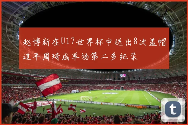 赵博新在U17世界杯中送出8次盖帽追平周琦成单场第二多纪录