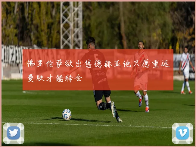 佛罗伦萨欲出售德赫亚他只愿重返曼联才能转会