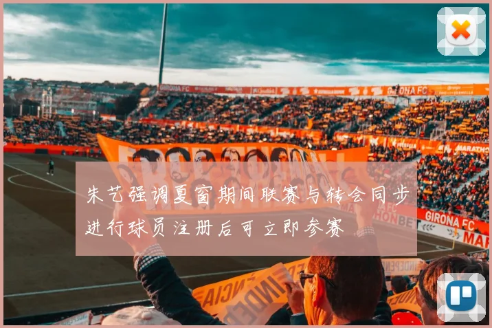 朱艺强调夏窗期间联赛与转会同步进行球员注册后可立即参赛