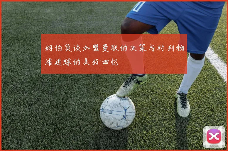 姆伯莫谈加盟曼联的决策与对利物浦进球的美好回忆