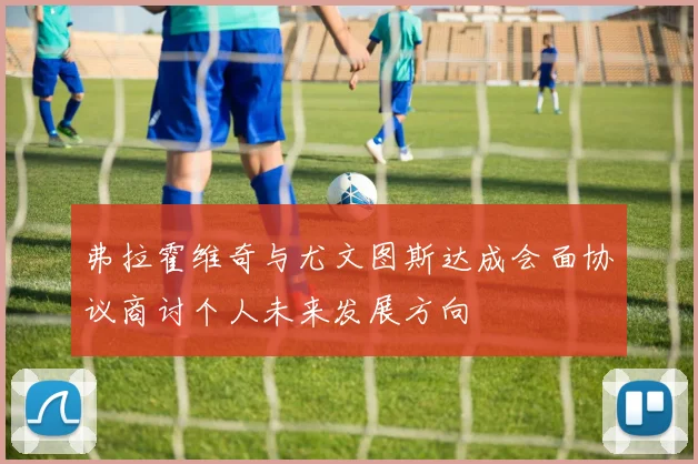 弗拉霍维奇与尤文图斯达成会面协议商讨个人未来发展方向