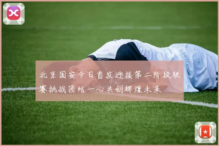 北京国安今日首发迎接第二阶段联赛挑战团结一心共创辉煌未来