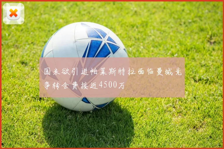 国米欲引进帕莱斯特拉面临曼城竞争转会费接近4500万