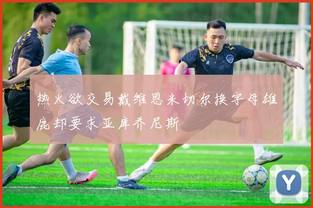 热火欲交易戴维恩米切尔换字母雄鹿却要求亚库乔尼斯