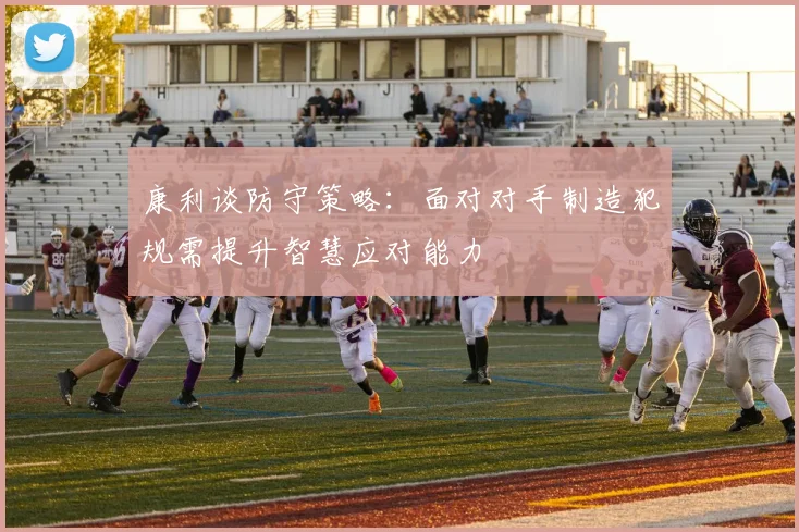 康利谈防守策略：面对对手制造犯规需提升智慧应对能力