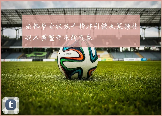 老佛爷全权放手穆帅引援决策期待战术调整带来新气象