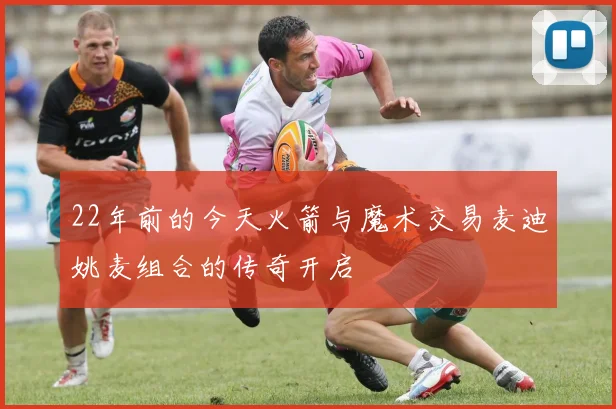 22年前的今天火箭与魔术交易麦迪姚麦组合的传奇开启