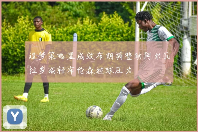 追梦策略显成效布朗调整助阿尔瓦拉多减轻布伦森控球压力
