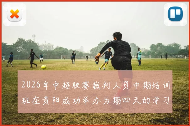 2026年中超联赛裁判人员中期培训班在贵阳成功举办为期四天的学习与交流活动