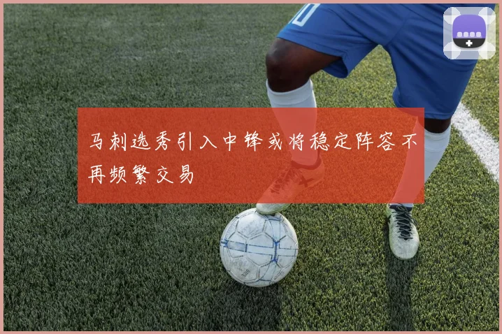 马刺选秀引入中锋或将稳定阵容不再频繁交易