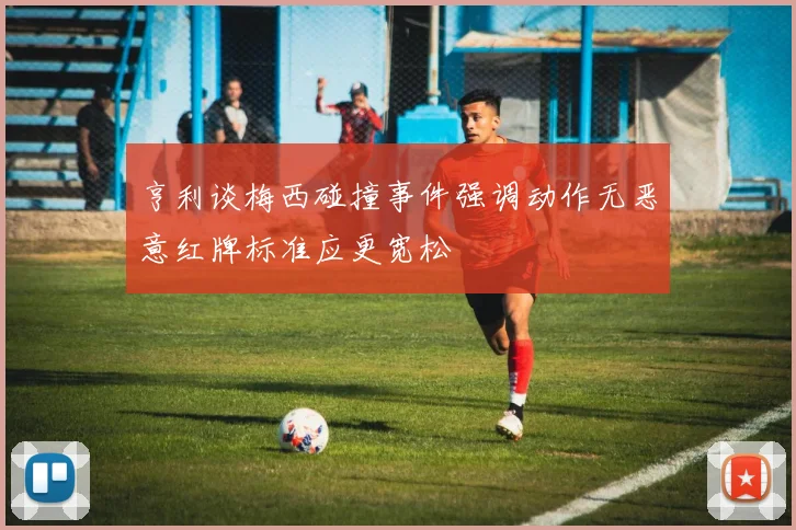 亨利谈梅西碰撞事件强调动作无恶意红牌标准应更宽松