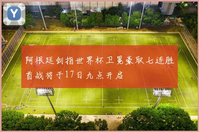 阿根廷剑指世界杯卫冕豪取七连胜首战将于17日九点开启
