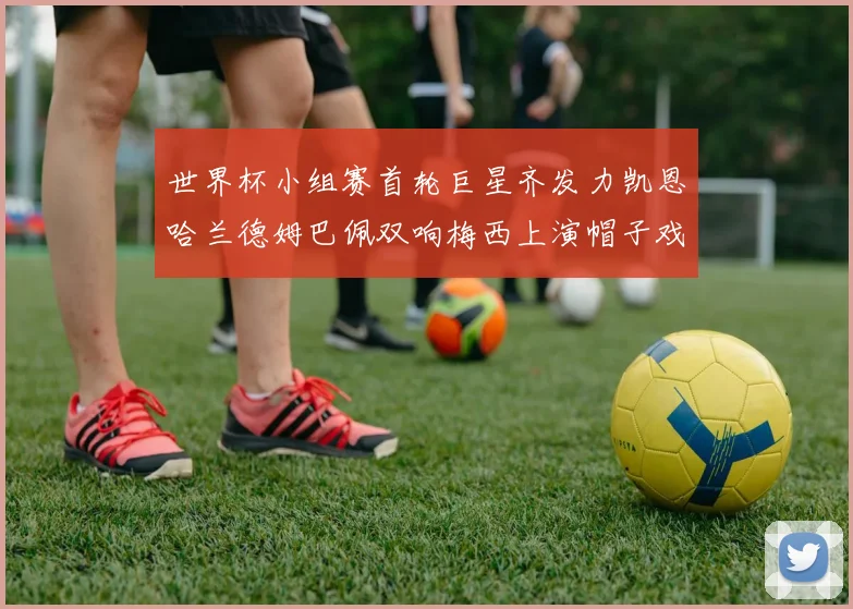 世界杯小组赛首轮巨星齐发力凯恩哈兰德姆巴佩双响梅西上演帽子戏法
