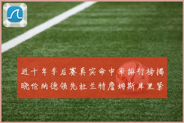 近十年季后赛真实命中率排行榜揭晓伦纳德领先杜兰特詹姆斯库里紧随其后