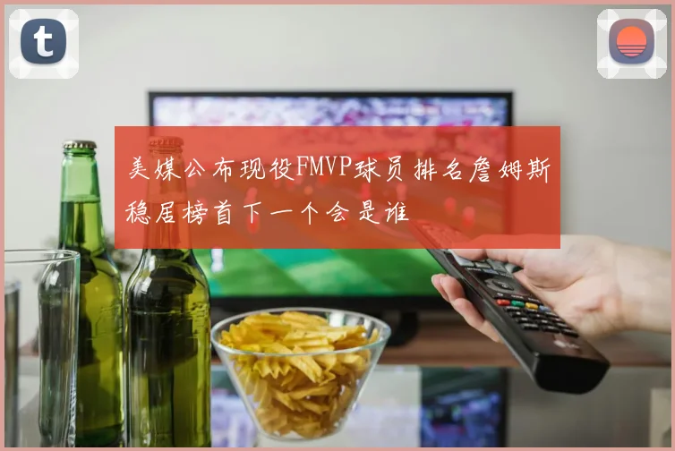 美媒公布现役FMVP球员排名詹姆斯稳居榜首下一个会是谁