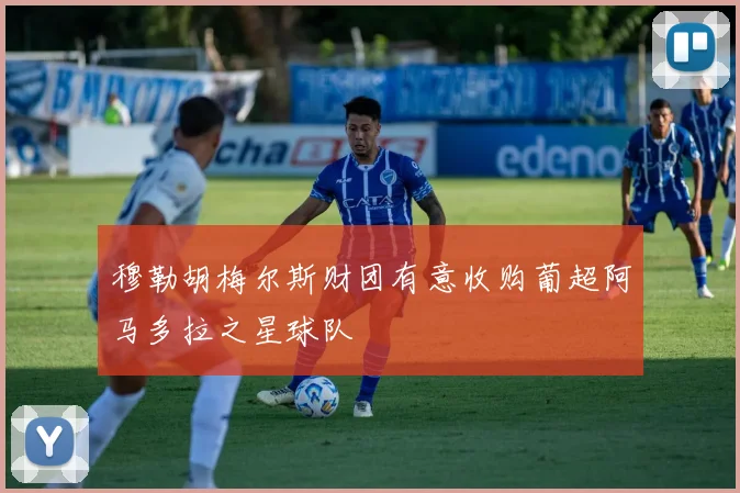 穆勒胡梅尔斯财团有意收购葡超阿马多拉之星球队