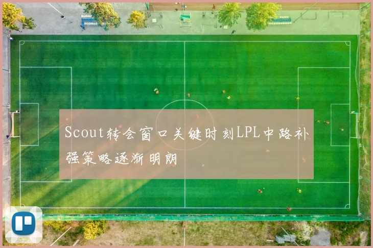 Scout转会窗口关键时刻LPL中路补强策略逐渐明朗