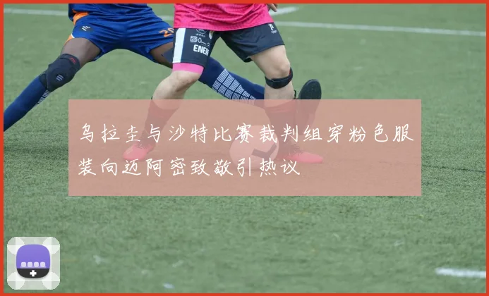 乌拉圭与沙特比赛裁判组穿粉色服装向迈阿密致敬引热议