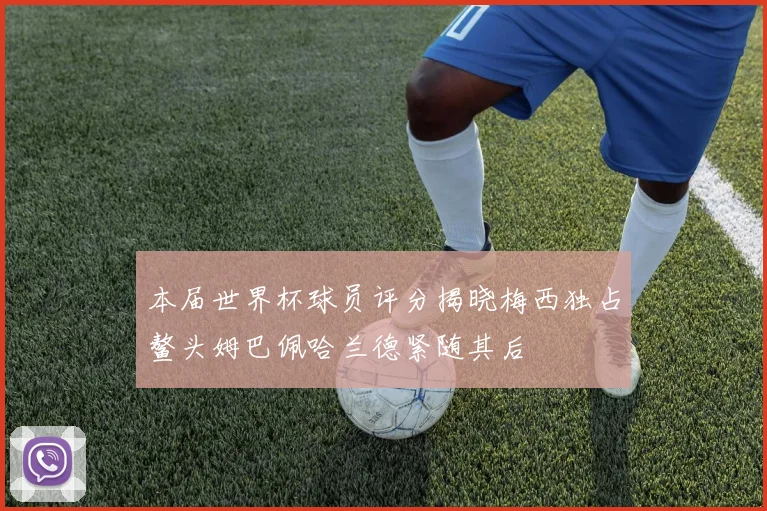 本届世界杯球员评分揭晓梅西独占鳌头姆巴佩哈兰德紧随其后
