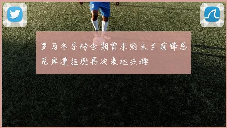 罗马冬季转会期曾求购米兰前锋恩昆库遭拒现再次表达兴趣