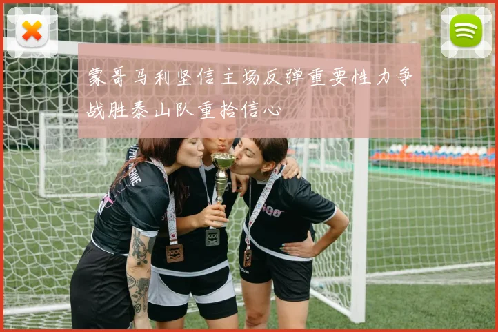 蒙哥马利坚信主场反弹重要性力争战胜泰山队重拾信心