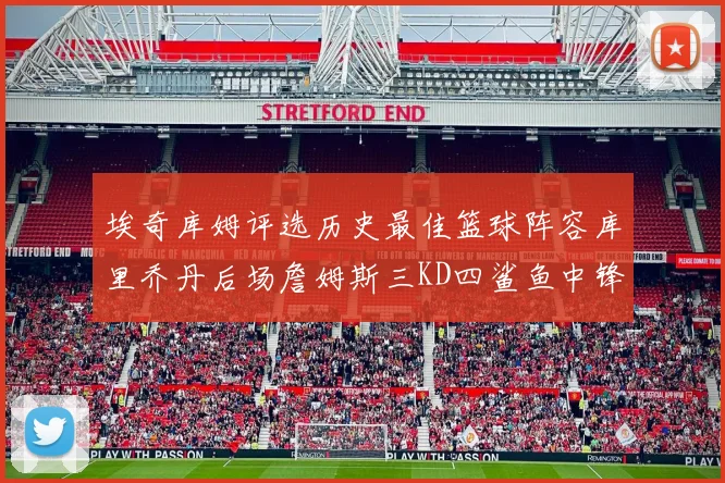 埃奇库姆评选历史最佳篮球阵容库里乔丹后场詹姆斯三KD四鲨鱼中锋