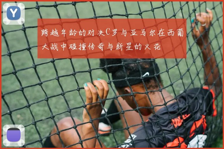 跨越年龄的对决C罗与亚马尔在西葡大战中碰撞传奇与新星的火花