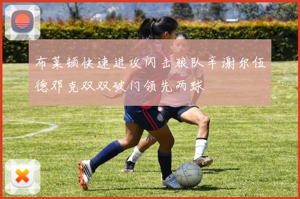 布莱顿快速进攻闪击狼队辛谢尔伍德邓克双双破门领先两球