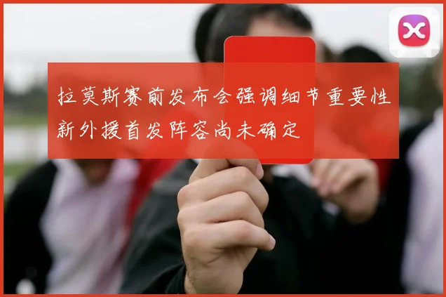 拉莫斯赛前发布会强调细节重要性新外援首发阵容尚未确定